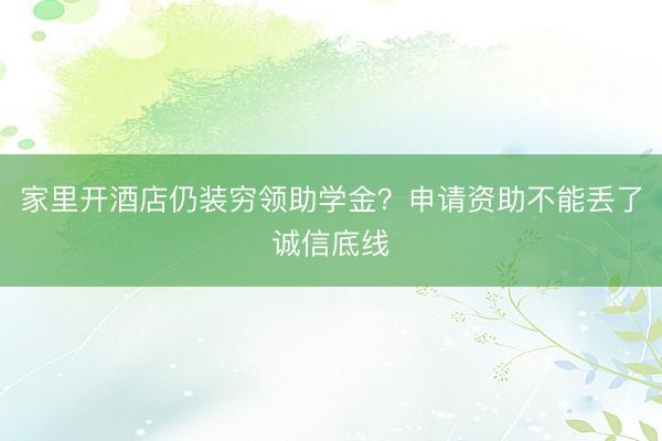 家里开酒店仍装穷领助学金？申请资助不能丢了诚信底线