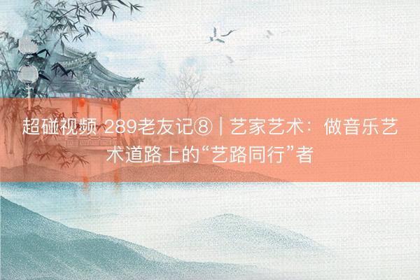 超碰视频 289老友记⑧ | 艺家艺术：做音乐艺术道路上的“艺路同行”者