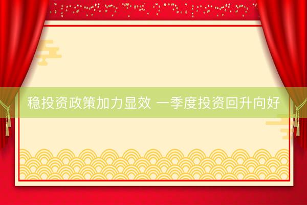 稳投资政策加力显效 一季度投资回升向好