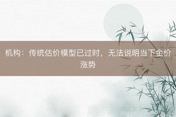 机构：传统估价模型已过时，无法说明当下金价涨势