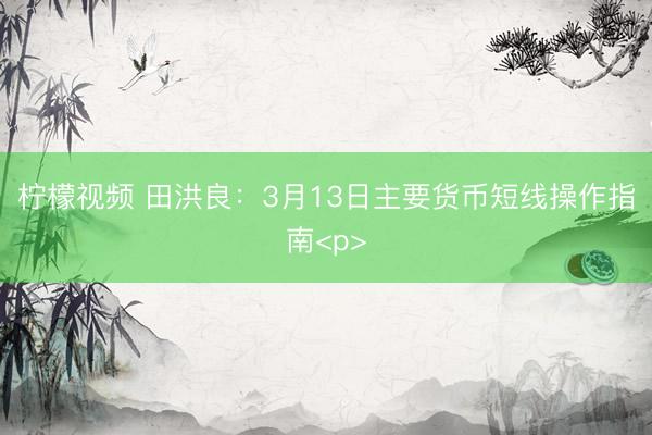 柠檬视频 田洪良：3月13日主要货币短线操作指南<p>